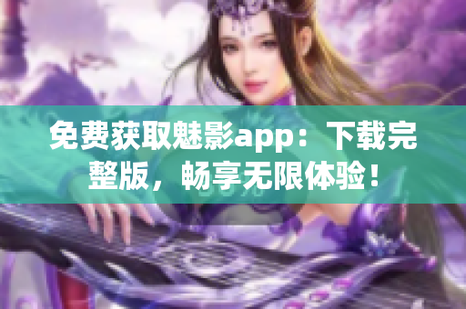 免费获取魅影app：下载完整版，畅享无限体验！