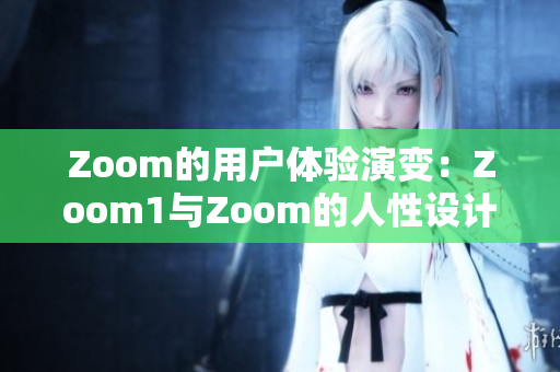 Zoom的用户体验演变：Zoom1与Zoom的人性设计对比研究