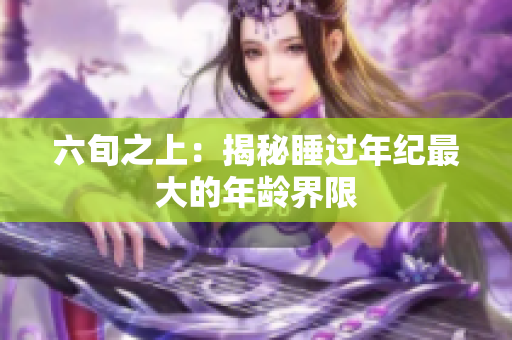 六旬之上：揭秘睡过年纪最大的年龄界限