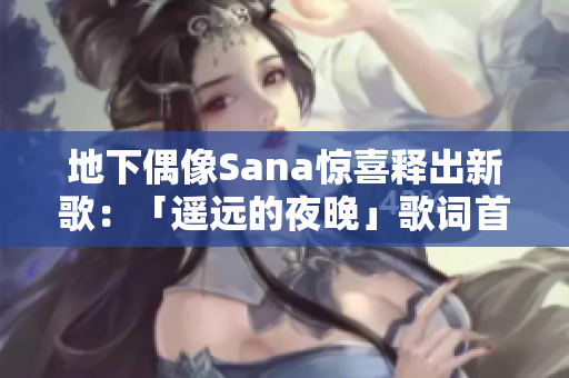 地下偶像Sana惊喜释出新歌：「遥远的夜晚」歌词首次曝光