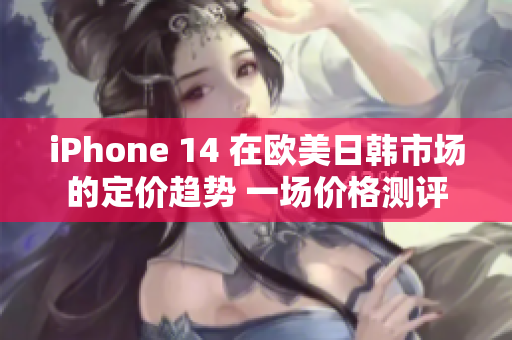 iPhone 14 在欧美日韩市场的定价趋势 一场价格测评