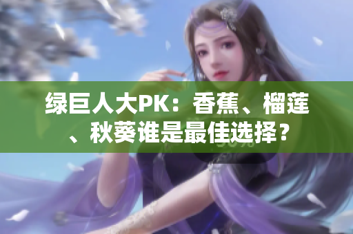 绿巨人大PK：香蕉、榴莲、秋葵谁是最佳选择？