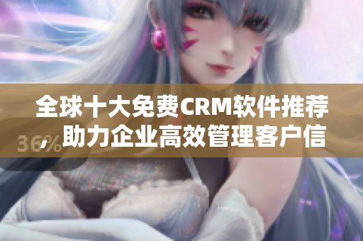 全球十大免费CRM软件推荐，助力企业高效管理客户信息