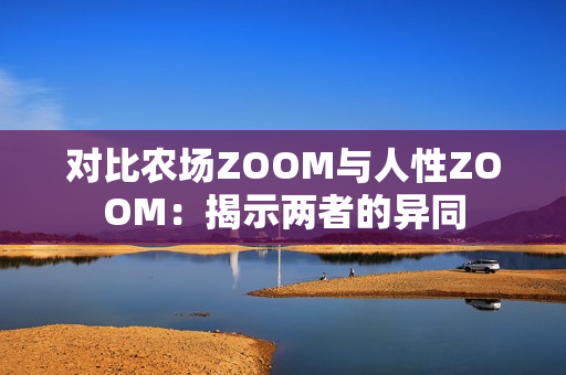 对比农场ZOOM与人性ZOOM：揭示两者的异同