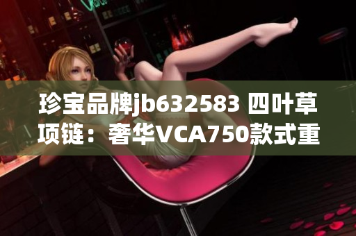 珍宝品牌jb632583 四叶草项链：奢华VCA750款式重现，独特魅力尽显