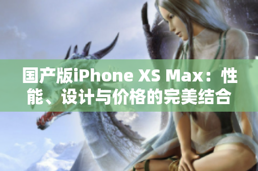 国产版iPhone XS Max：性能、设计与价格的完美结合方案