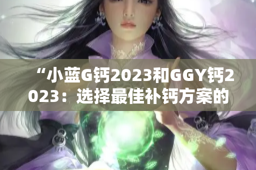 “小蓝G钙2023和GGY钙2023：选择最佳补钙方案的完整指南！”