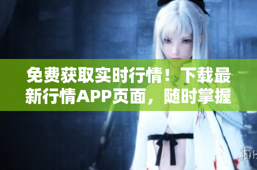 免费获取实时行情！下载最新行情APP页面，随时掌握市场动态