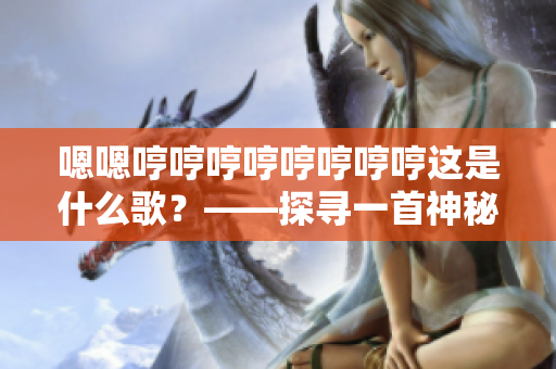 嗯嗯哼哼哼哼哼哼哼哼这是什么歌？——探寻一首神秘曲的来历与故事