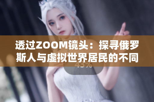 透过ZOOM镜头：探寻俄罗斯人与虚拟世界居民的不同之处