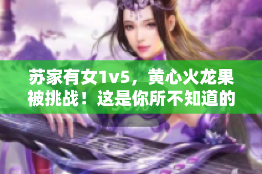 苏家有女1v5，黄心火龙果被挑战！这是你所不知道的抗争故事！