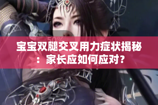 宝宝双腿交叉用力症状揭秘：家长应如何应对？