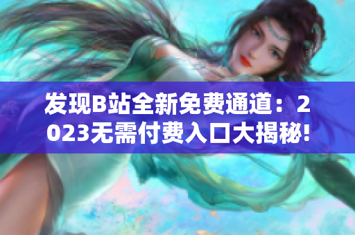 发现B站全新免费通道：2023无需付费入口大揭秘!