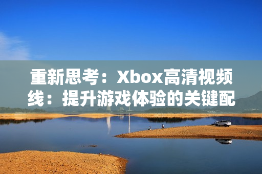 重新思考：Xbox高清视频线：提升游戏体验的关键配件