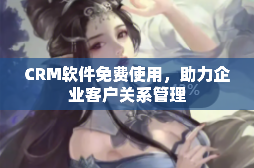 CRM软件免费使用，助力企业客户关系管理