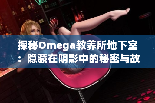 探秘Omega教养所地下室：隐藏在阴影中的秘密与故事  