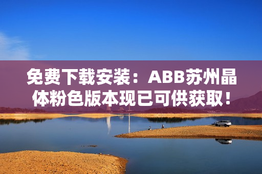 免费下载安装：ABB苏州晶体粉色版本现已可供获取！立即获取体验吧！