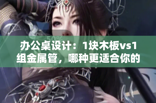 办公桌设计：1块木板vs1组金属管，哪种更适合你的工作空间？