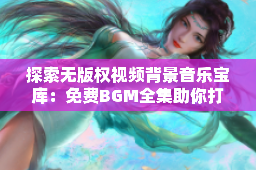 探索无版权视频背景音乐宝库：免费BGM全集助你打造独特视频体验