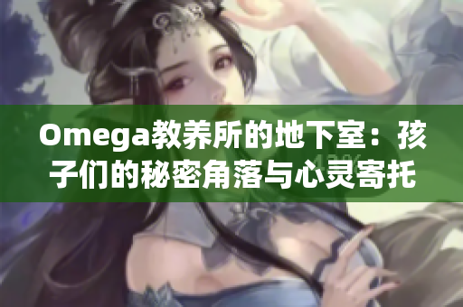 Omega教养所的地下室：孩子们的秘密角落与心灵寄托