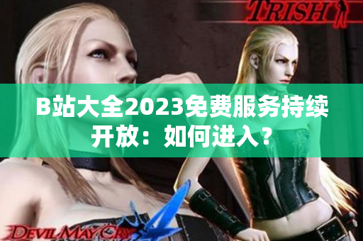 B站大全2023免费服务持续开放：如何进入？