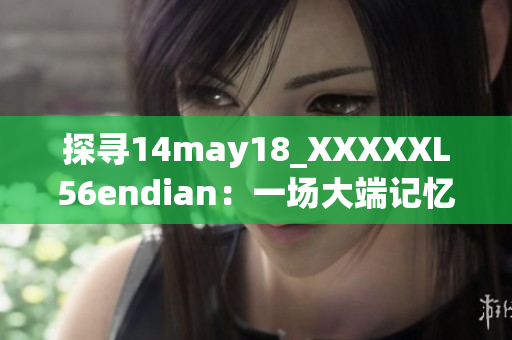 探寻14may18_XXXXXL56endian：一场大端记忆的启示