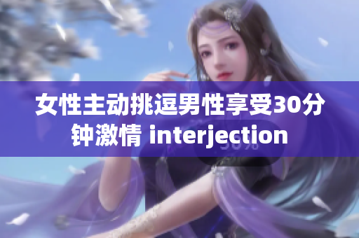 女性主动挑逗男性享受30分钟激情 interjection