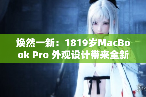 焕然一新：1819岁MacBook Pro 外观设计带来全新体验