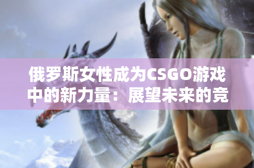 俄罗斯女性成为CSGO游戏中的新力量：展望未来的竞技天赋