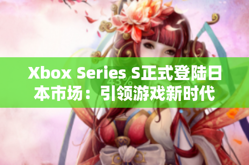 Xbox Series S正式登陆日本市场：引领游戏新时代