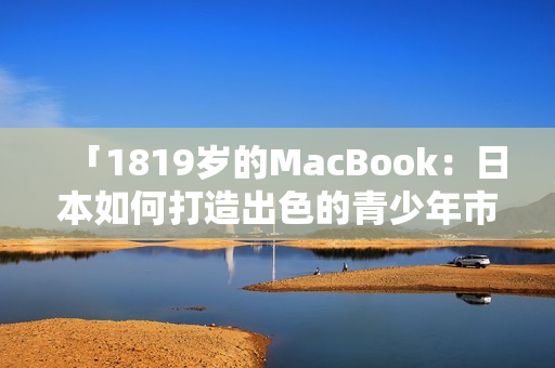 「1819岁的MacBook：日本如何打造出色的青少年市场？」