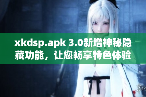 xkdsp.apk 3.0新增神秘隐藏功能，让您畅享特色体验