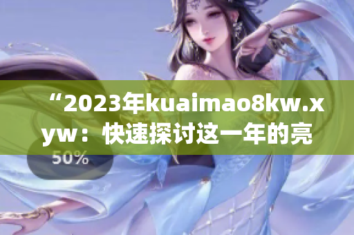 “2023年kuaimao8kw.xyw：快速探讨这一年的亮点和趋势”