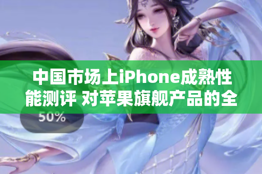 中国市场上iPhone成熟性能测评 对苹果旗舰产品的全面评估