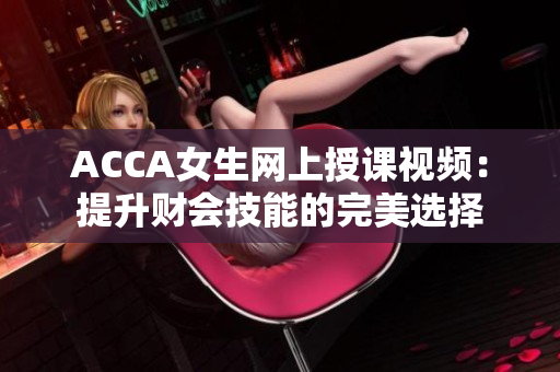 ACCA女生网上授课视频：提升财会技能的完美选择