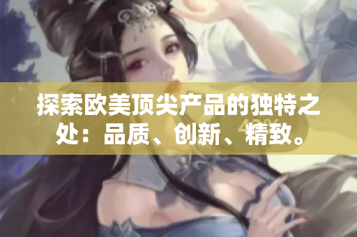 探索欧美顶尖产品的独特之处：品质、创新、精致。