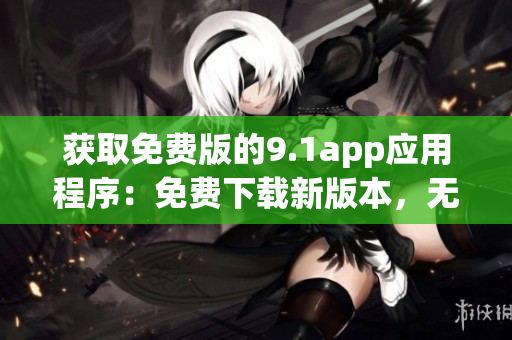 获取免费版的9.1app应用程序：免费下载新版本，无需付费费用