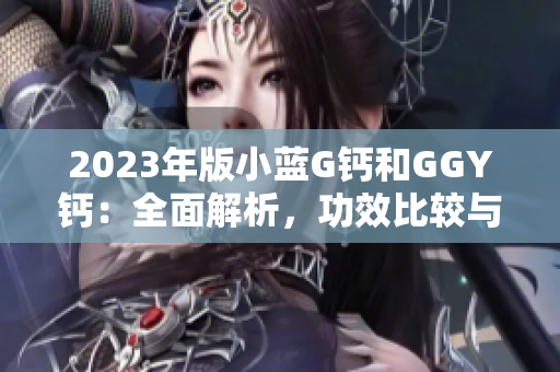 2023年版小蓝G钙和GGY钙：全面解析，功效比较与用法指南