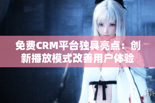 免费CRM平台独具亮点：创新播放模式改善用户体验