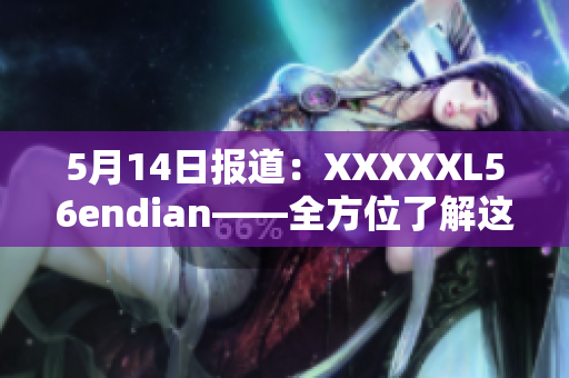 5月14日报道：XXXXXL56endian——全方位了解这个平台