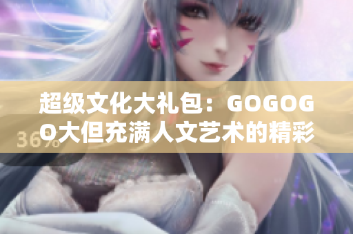 超级文化大礼包：GOGOGO大但充满人文艺术的精彩内容