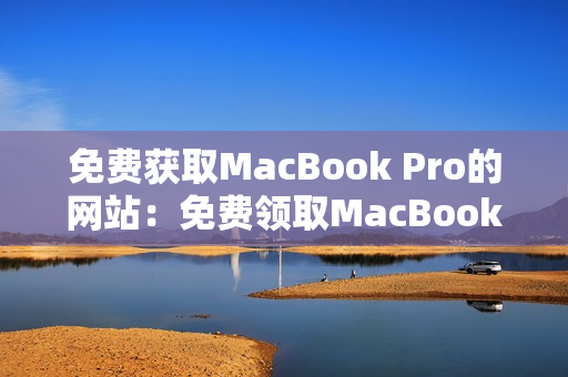 免费获取MacBook Pro的网站：免费领取MacBook Pro的机会！