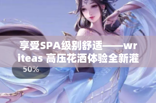 享受SPA级别舒适——writeas 高压花洒体验全新灌肠护理