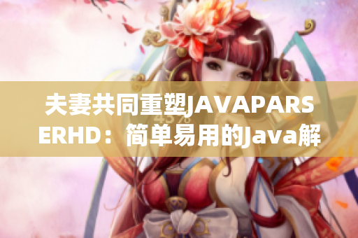 夫妻共同重塑JAVAPARSERHD：简单易用的Java解析工具