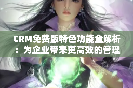 CRM免费版特色功能全解析：为企业带来更高效的管理方式