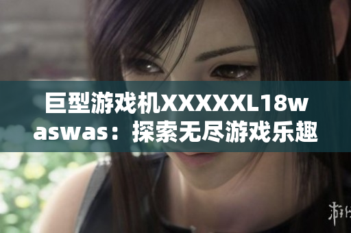 巨型游戏机XXXXXL18waswas：探索无尽游戏乐趣