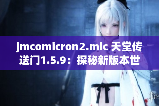 jmcomicron2.mic 天堂传送门1.5.9：探秘新版本世界