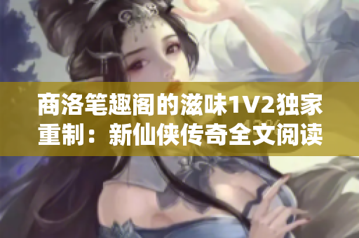 商洛笔趣阁的滋味1V2独家重制：新仙侠传奇全文阅读