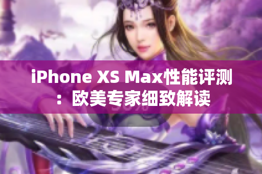 iPhone XS Max性能评测：欧美专家细致解读