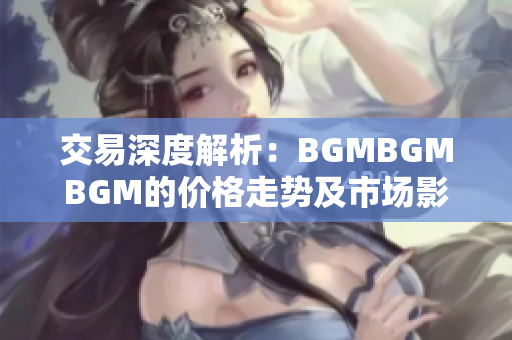 交易深度解析：BGMBGMBGM的价格走势及市场影响分析